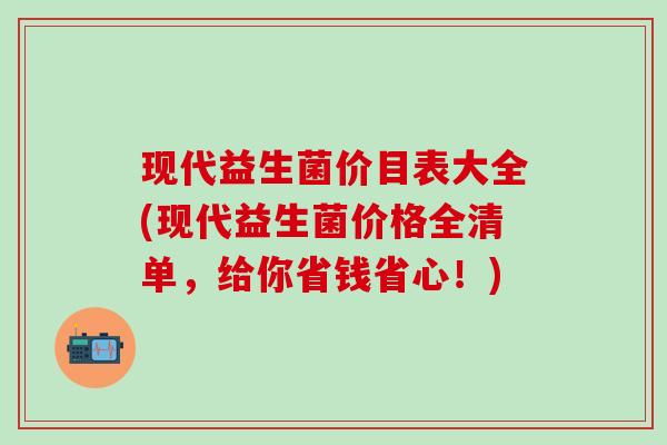 现代益生菌价目表大全(现代益生菌价格全清单，给你省钱省心！)