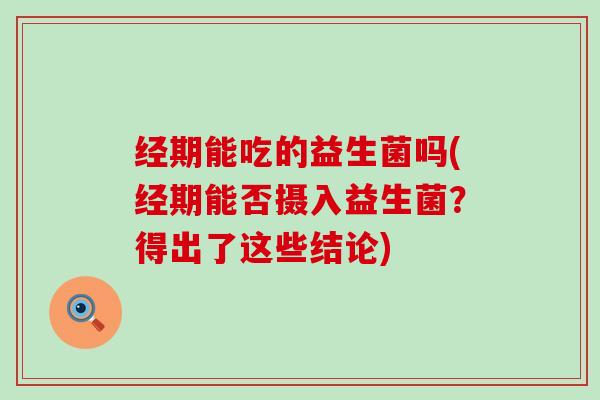 经期能吃的益生菌吗(经期能否摄入益生菌？得出了这些结论)