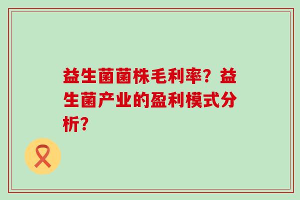 益生菌菌株毛利率？益生菌产业的盈利模式分析？
