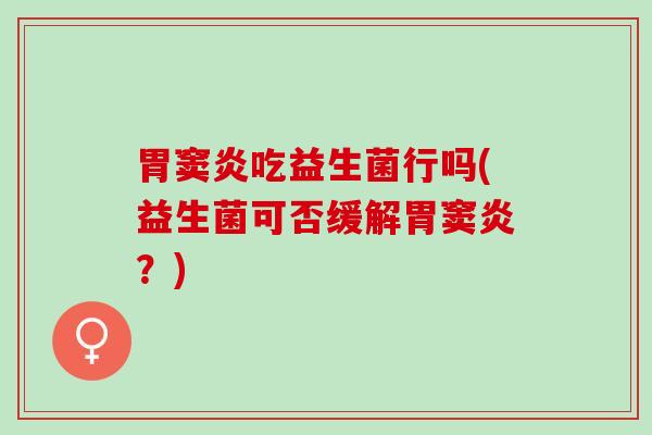胃窦炎吃益生菌行吗(益生菌可否缓解胃窦炎？)
