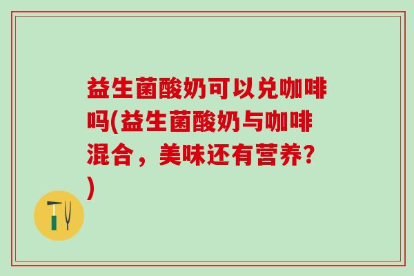 益生菌酸奶可以兑咖啡吗(益生菌酸奶与咖啡混合，美味还有营养？)