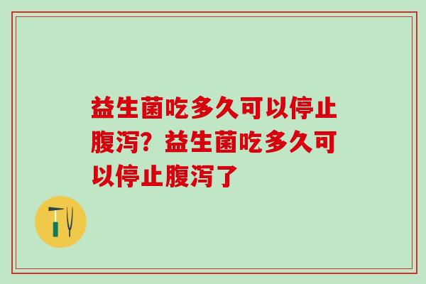 益生菌吃多久可以停止？益生菌吃多久可以停止了