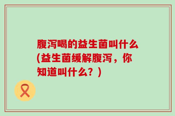 喝的益生菌叫什么(益生菌缓解，你知道叫什么？)