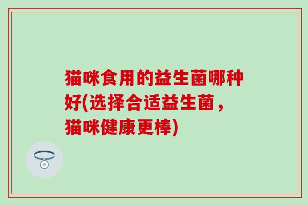 猫咪食用的益生菌哪种好(选择合适益生菌，猫咪健康更棒)