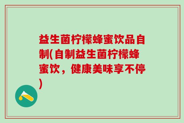 益生菌柠檬蜂蜜饮品自制(自制益生菌柠檬蜂蜜饮，健康美味享不停)