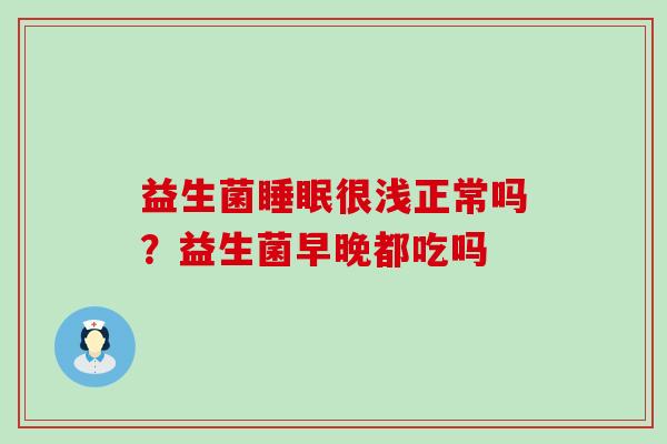 益生菌很浅正常吗？益生菌早晚都吃吗