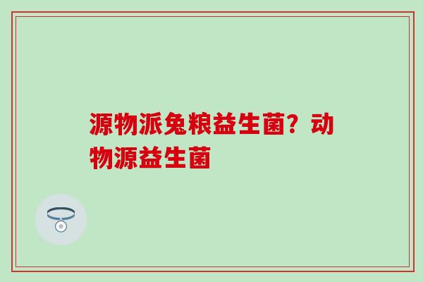 源物派兔粮益生菌？动物源益生菌