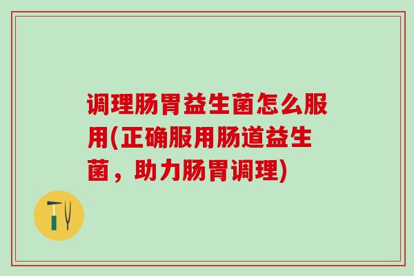调理肠胃益生菌怎么服用(正确服用肠道益生菌，助力肠胃调理)