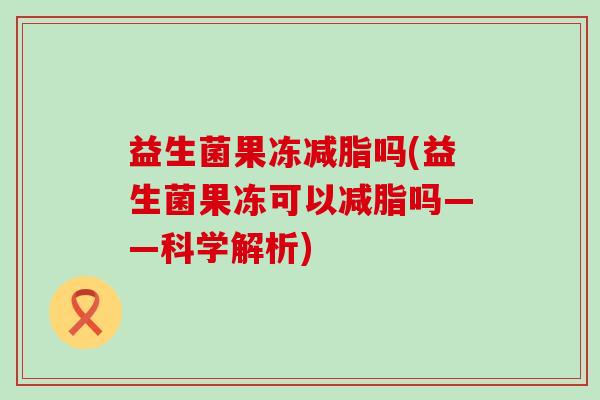 益生菌果冻减脂吗(益生菌果冻可以减脂吗——科学解析)