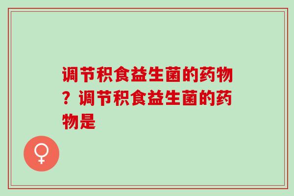 调节积食益生菌的？调节积食益生菌的是