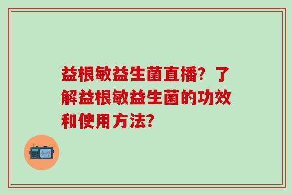 益根敏益生菌直播？了解益根敏益生菌的功效和使用方法？