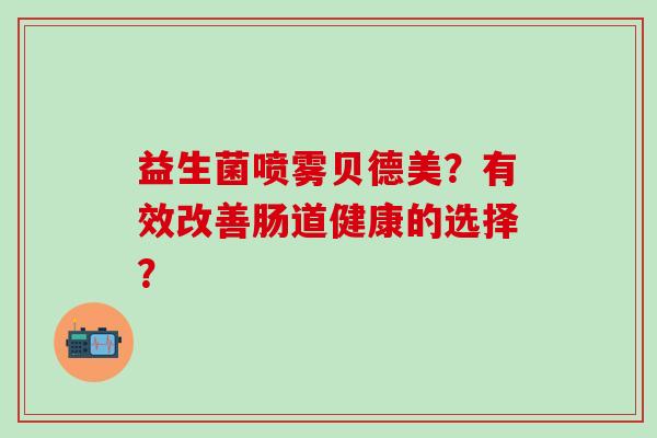 益生菌喷雾贝德美？有效改善肠道健康的选择？