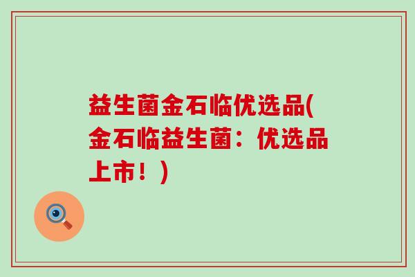 益生菌金石临优选品(金石临益生菌：优选品上市！)