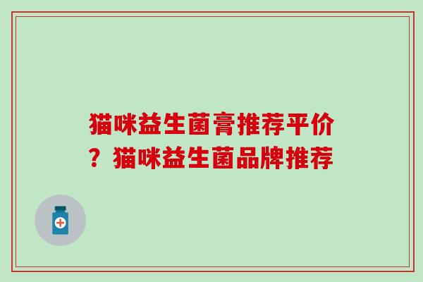 猫咪益生菌膏推荐平价？猫咪益生菌品牌推荐