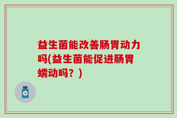 益生菌能改善肠胃动力吗(益生菌能促进肠胃蠕动吗？)