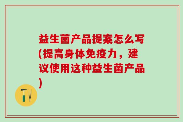 益生菌产品提案怎么写(提高身体力，建议使用这种益生菌产品)