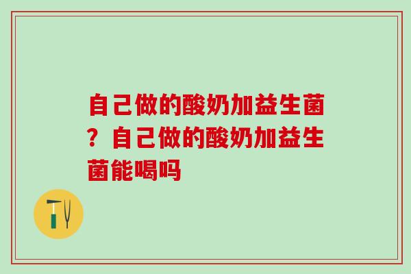 自己做的酸奶加益生菌？自己做的酸奶加益生菌能喝吗