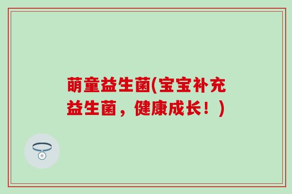 萌童益生菌(宝宝补充益生菌，健康成长！)