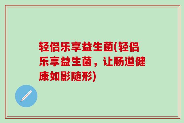 轻侣乐享益生菌(轻侣乐享益生菌，让肠道健康如影随形)