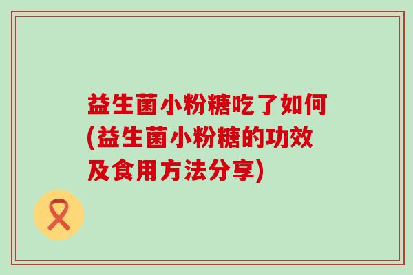 益生菌小粉糖吃了如何(益生菌小粉糖的功效及食用方法分享)