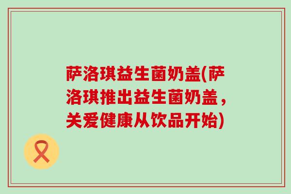 萨洛琪益生菌奶盖(萨洛琪推出益生菌奶盖，关爱健康从饮品开始)