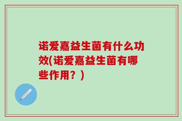 诺爱嘉益生菌有什么功效(诺爱嘉益生菌有哪些作用？)