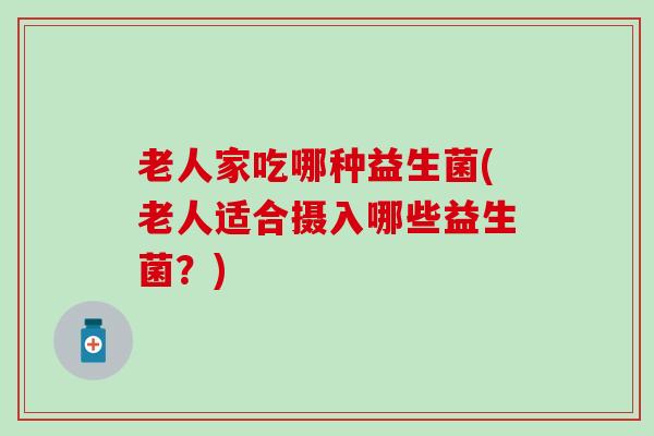 老人家吃哪种益生菌(老人适合摄入哪些益生菌？)