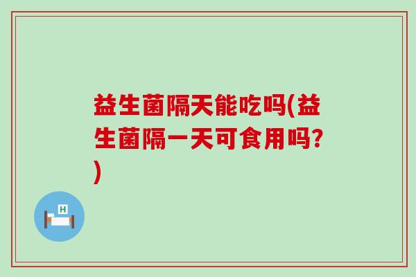 益生菌隔天能吃吗(益生菌隔一天可食用吗？)