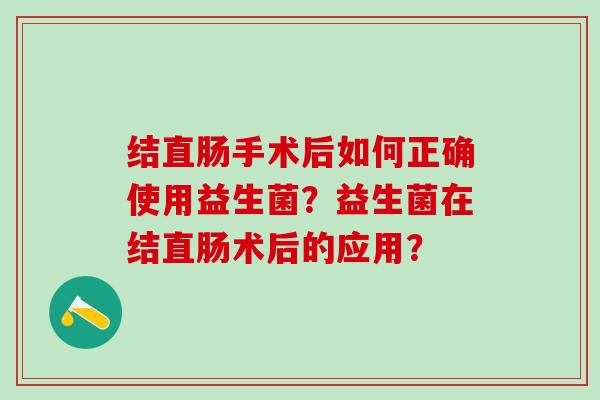 结直肠手术后如何正确使用益生菌？益生菌在结直肠术后的应用？