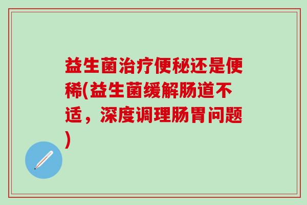 益生菌还是便稀(益生菌缓解肠道不适，深度调理肠胃问题)