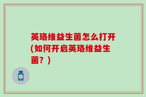 英珞维益生菌怎么打开(如何开启英珞维益生菌？)