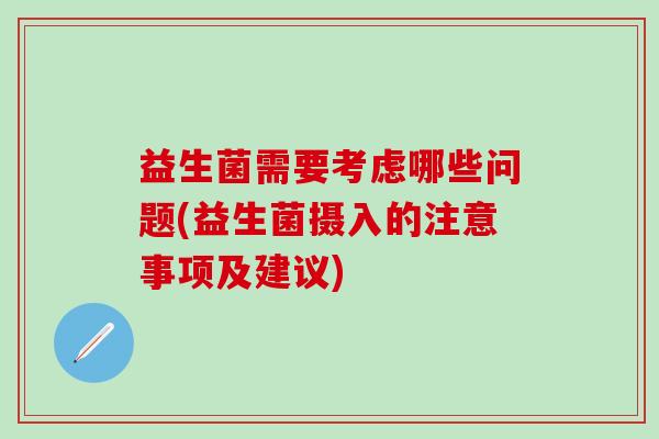 益生菌需要考虑哪些问题(益生菌摄入的注意事项及建议)