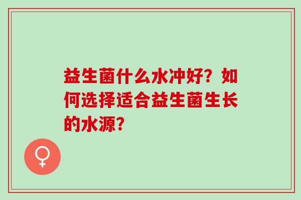 益生菌什么水冲好？如何选择适合益生菌生长的水源？