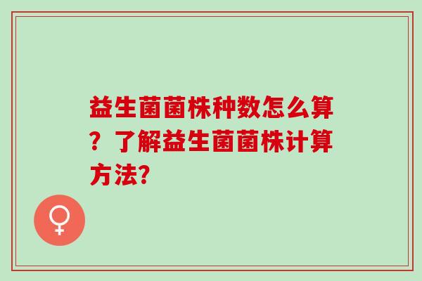 益生菌菌株种数怎么算？了解益生菌菌株计算方法？