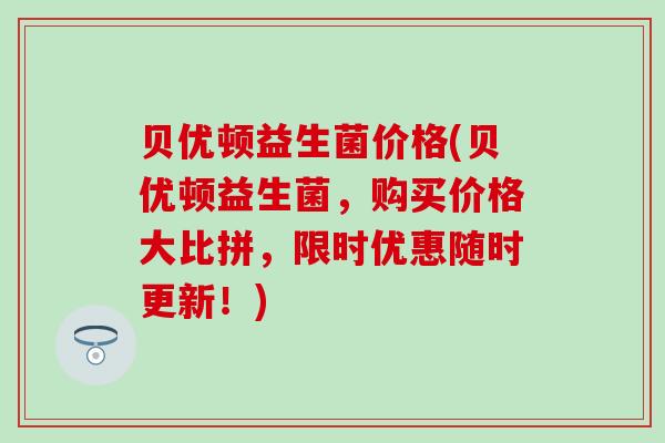 贝优顿益生菌价格(贝优顿益生菌，购买价格大比拼，限时优惠随时更新！)