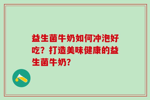 益生菌牛奶如何冲泡好吃？打造美味健康的益生菌牛奶？