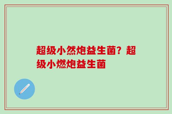 超级小然炮益生菌？超级小燃炮益生菌