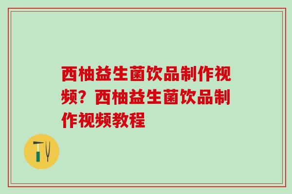 西柚益生菌饮品制作视频？西柚益生菌饮品制作视频教程