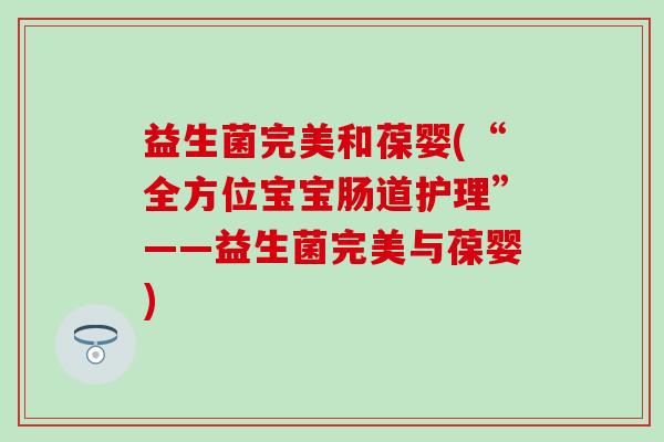 益生菌完美和葆婴(“全方位宝宝肠道护理”——益生菌完美与葆婴)