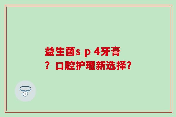 益生菌s p 4牙膏？口腔护理新选择？