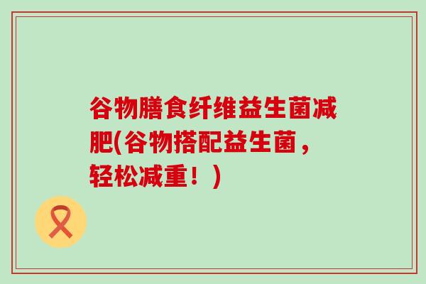 谷物膳食纤维益生菌(谷物搭配益生菌，轻松减重！)