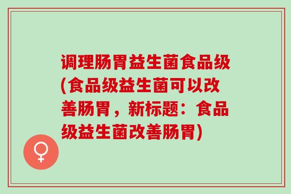 调理肠胃益生菌食品级(食品级益生菌可以改善肠胃，新标题：食品级益生菌改善肠胃)