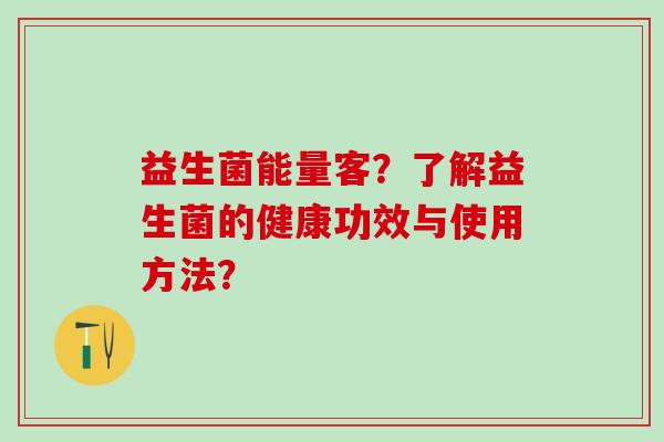 益生菌能量客？了解益生菌的健康功效与使用方法？