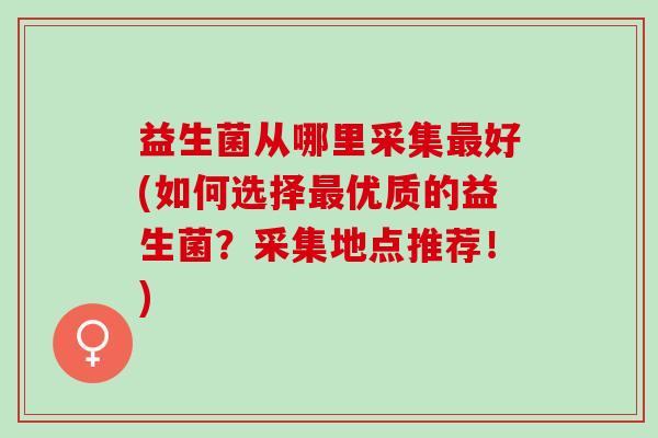 益生菌从哪里采集好(如何选择优质的益生菌？采集地点推荐！)