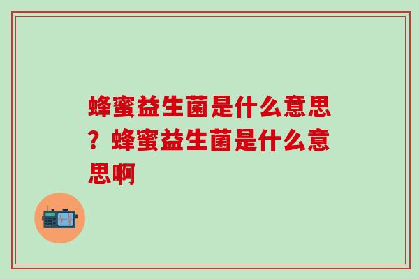 蜂蜜益生菌是什么意思？蜂蜜益生菌是什么意思啊