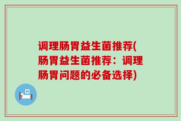 调理肠胃益生菌推荐(肠胃益生菌推荐：调理肠胃问题的必备选择)