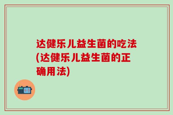 达健乐儿益生菌的吃法(达健乐儿益生菌的正确用法)