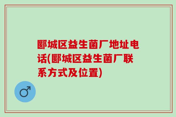 郾城区益生菌厂地址电话(郾城区益生菌厂联系方式及位置)