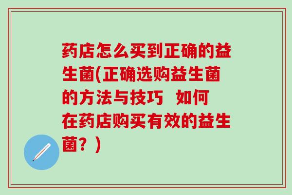 药店怎么买到正确的益生菌(正确选购益生菌的方法与技巧  如何在药店购买有效的益生菌？)