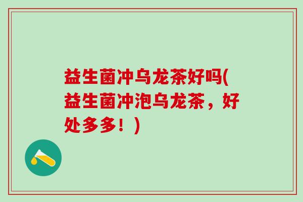 益生菌冲乌龙茶好吗(益生菌冲泡乌龙茶，好处多多！)